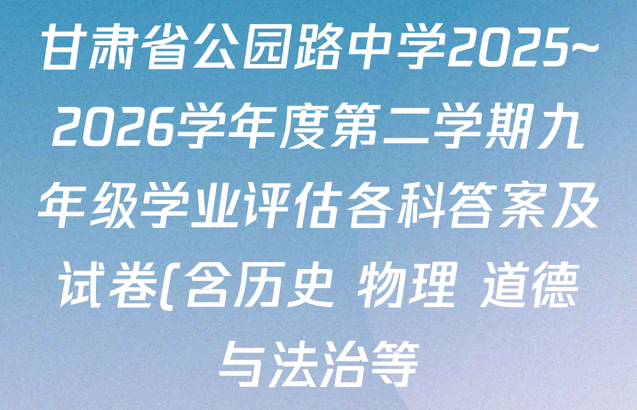 甘肃省公园路中学2025~2026学年度第二学期九年级学业评估各科答案及试卷(含历史 物理 道德与法治等)